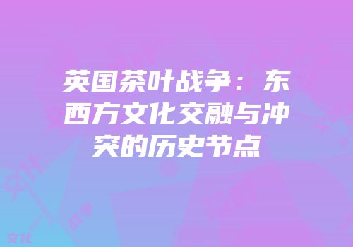 英国茶叶战争：东西方文化交融与冲突的历史节点