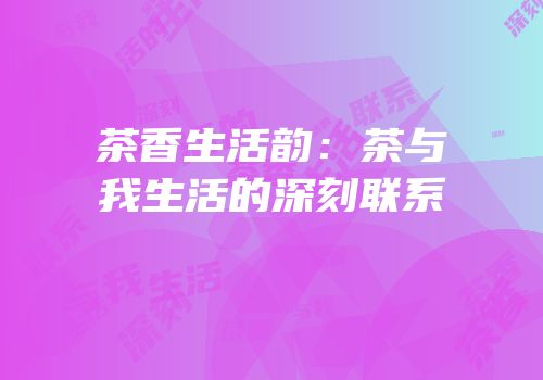 茶香生活韵：茶与我生活的深刻联系