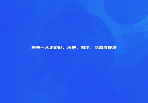 探索一大坨茶叶：历史、制作、品鉴与健康