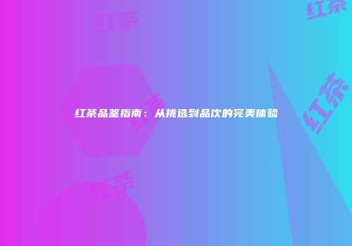 红茶品鉴指南：从挑选到品饮的完美体验