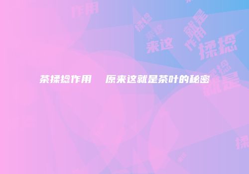 茶揉捻作用  原来这就是茶叶的秘密