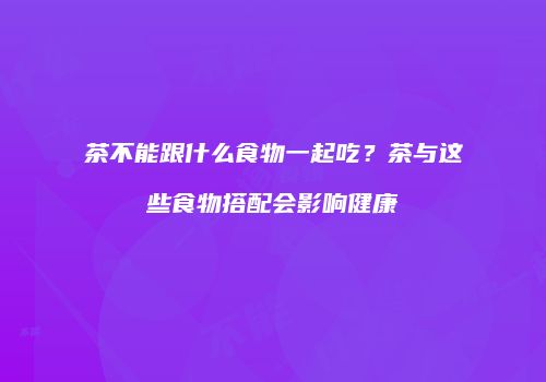 茶不能跟什么食物一起吃？茶与这些食物搭配会影响健康