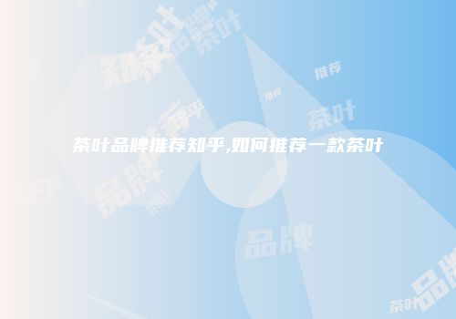茶叶品牌推荐知乎,如何推荐一款茶叶