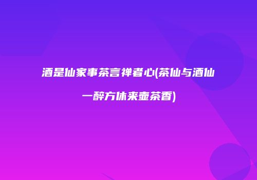 酒是仙家事茶言禅者心(茶仙与酒仙一醉方休来壶茶香)