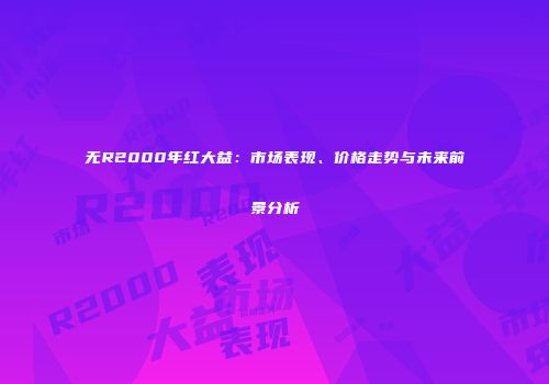 无R2000年红大益：市场表现、价格走势与未来前景分析