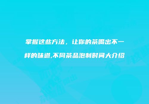 掌握这些方法，让你的茶喝出不一样的味道,不同茶品泡制时间大介绍