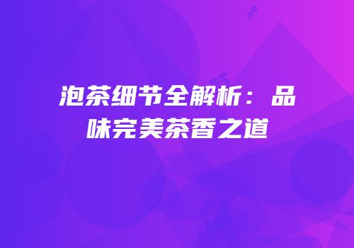 泡茶细节全解析：品味完美茶香之道