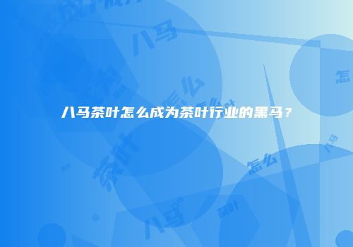 八马茶叶怎么成为茶叶行业的黑马？