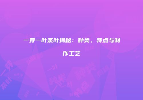 一芽一叶茶叶揭秘：种类、特点与制作工艺