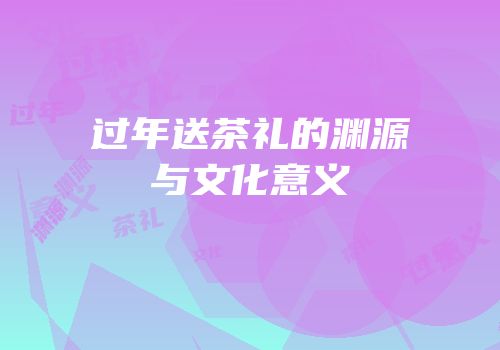 过年送茶礼的渊源与文化意义
