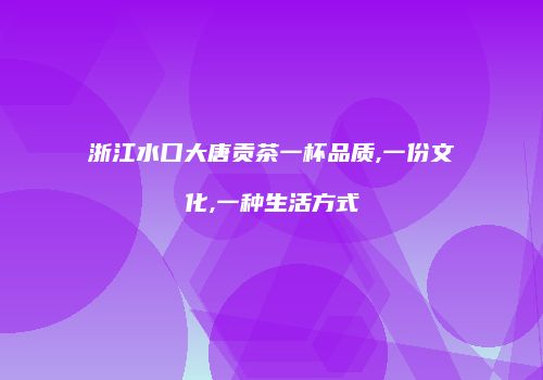 浙江水口大唐贡茶一杯品质,一份文化,一种生活方式