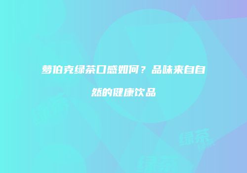 萝伯克绿茶口感如何？品味来自自然的健康饮品