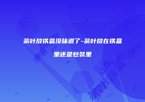 茶叶放铁盒没味道了-茶叶放在铁盒里还是包装里