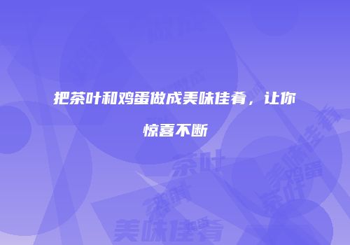 把茶叶和鸡蛋做成美味佳肴，让你惊喜不断