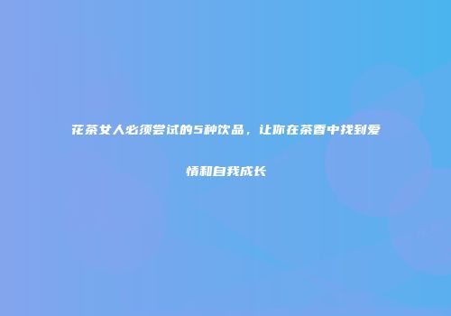 花茶女人必须尝试的5种饮品，让你在茶香中找到爱情和自我成长
