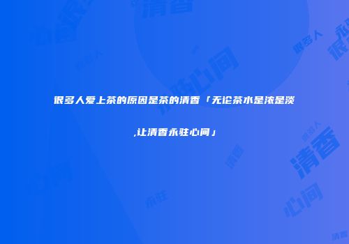 很多人爱上茶的原因是茶的清香「无论茶水是浓是淡,让清香永驻心间」
