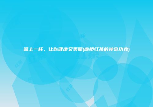 喝上一杯，让你健康又美丽(廊桥红茶的神奇功效)