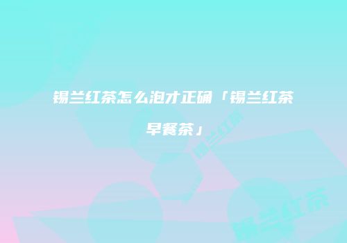 锡兰红茶怎么泡才正确「锡兰红茶早餐茶」