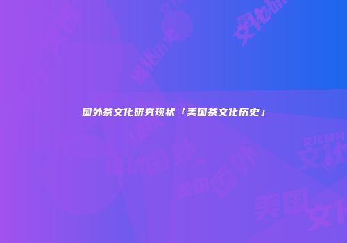 国外茶文化研究现状「美国茶文化历史」