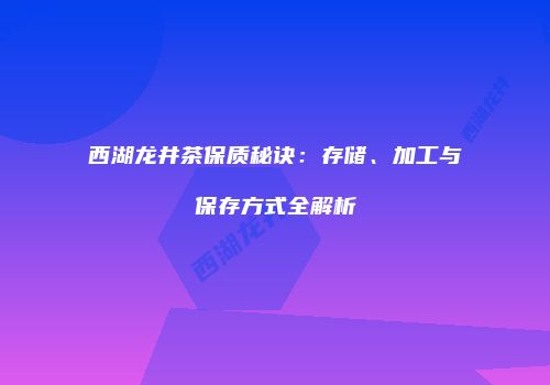西湖龙井茶保质秘诀：存储、加工与保存方式全解析