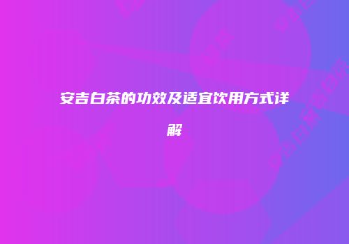 安吉白茶的功效及适宜饮用方式详解