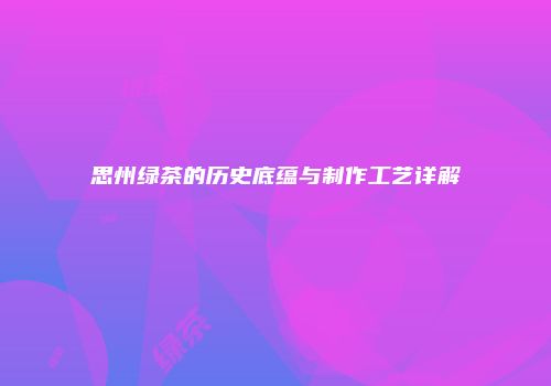 思州绿茶的历史底蕴与制作工艺详解