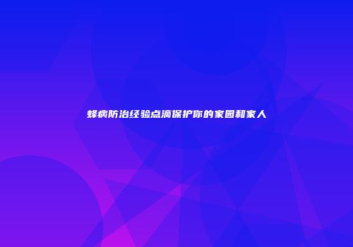 蜂病防治经验点滴保护你的家园和家人