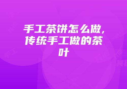 手工茶饼怎么做,传统手工做的茶叶