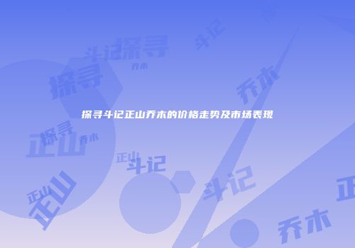 探寻斗记正山乔木的价格走势及市场表现