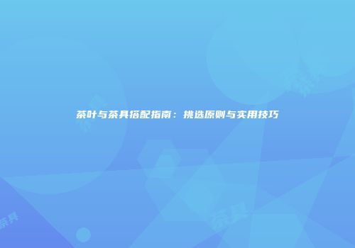 茶叶与茶具搭配指南：挑选原则与实用技巧