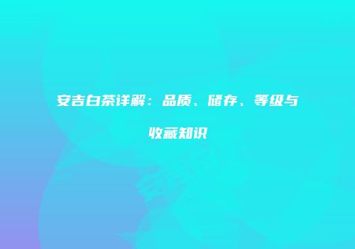 安吉白茶详解：品质、储存、等级与收藏知识