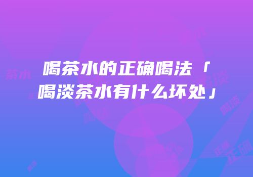 喝茶水的正确喝法「喝淡茶水有什么坏处」