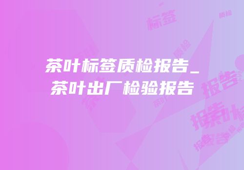 茶叶标签质检报告_茶叶出厂检验报告