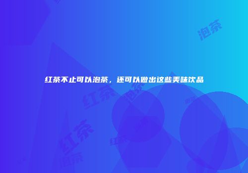 红茶不止可以泡茶，还可以做出这些美味饮品