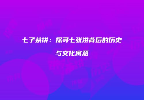 七子茶饼：探寻七张饼背后的历史与文化寓意