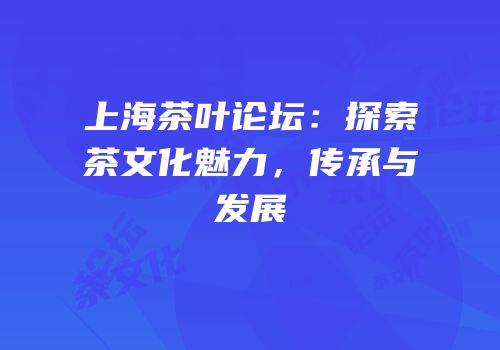 上海茶叶论坛：探索茶文化魅力，传承与发展