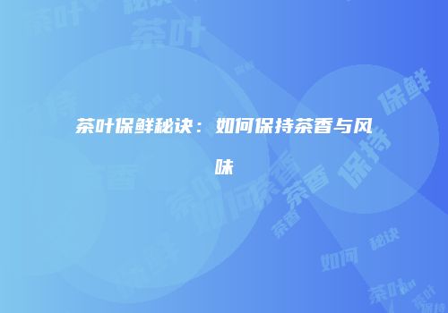 茶叶保鲜秘诀：如何保持茶香与风味