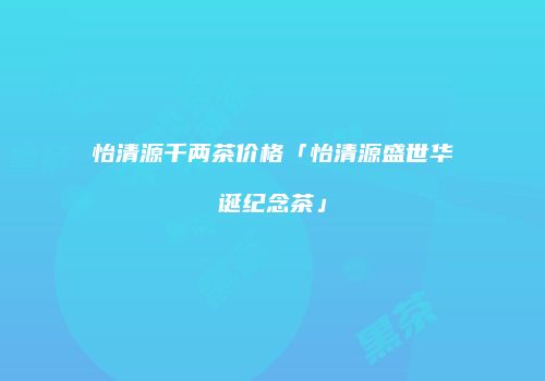 怡清源千两茶价格「怡清源盛世华诞纪念茶」