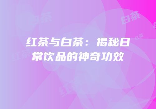 红茶与白茶：揭秘日常饮品的神奇功效