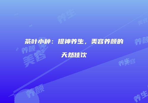 茶叶小种：提神养生，美容养颜的天然佳饮
