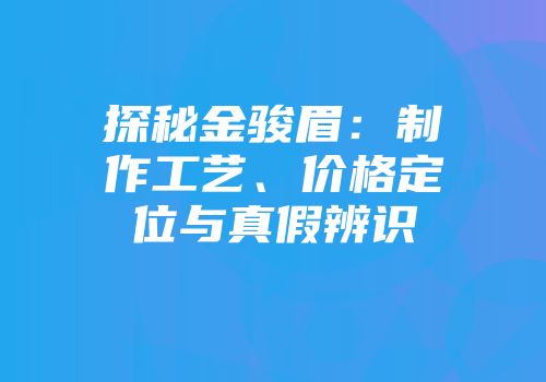探秘金骏眉：制作工艺、价格定位与真假辨识