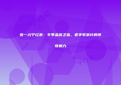 张一元宁红茶：冬季品茗之选，老字号茶叶的传奇魅力