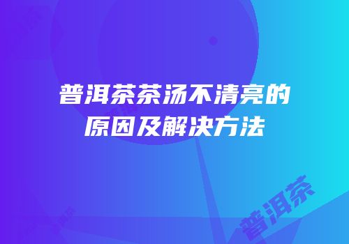 普洱茶茶汤不清亮的原因及解决方法