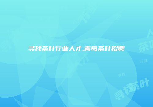 寻找茶叶行业人才,青岛茶叶招聘