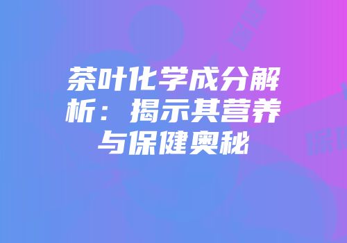 茶叶化学成分解析：揭示其营养与保健奥秘