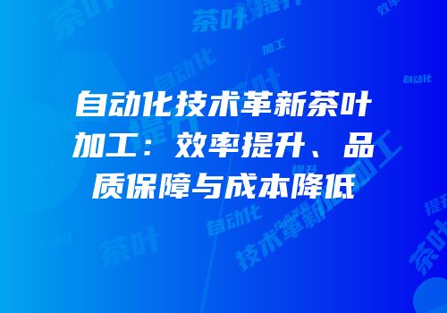 自动化技术革新茶叶加工：效率提升、品质保障与成本降低