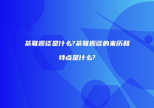 茶联趣谈是什么?茶联趣谈的来历和特点是什么?