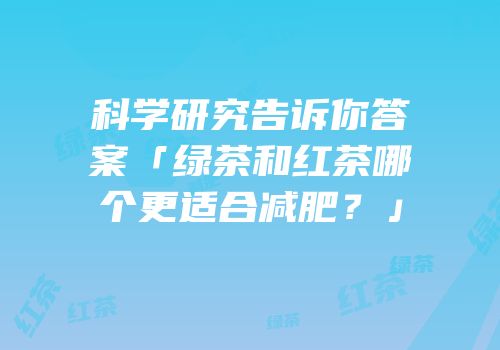 科学研究告诉你答案「绿茶和红茶哪个更适合减肥？」