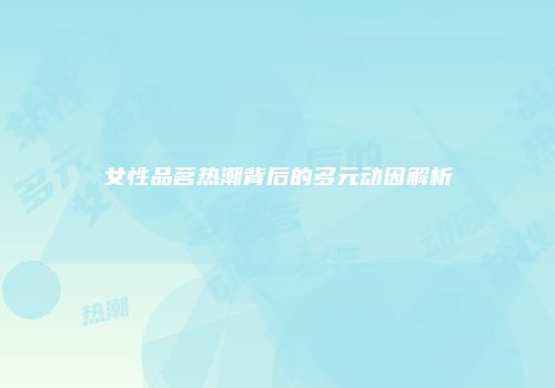 女性品茗热潮背后的多元动因解析