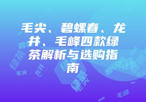 毛尖、碧螺春、龙井、毛峰四款绿茶解析与选购指南